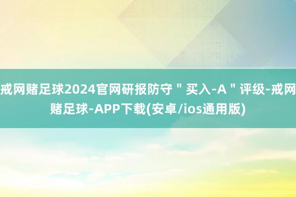 戒网赌足球2024官网研报防守＂买入-A＂评级-戒网赌足球-APP下载(安卓/ios通用版)