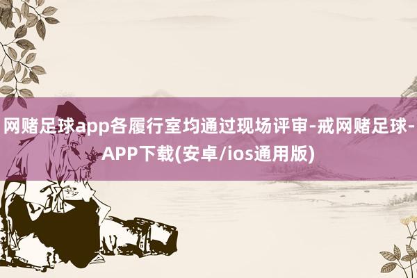 网赌足球app各履行室均通过现场评审-戒网赌足球-APP下载(安卓/ios通用版)