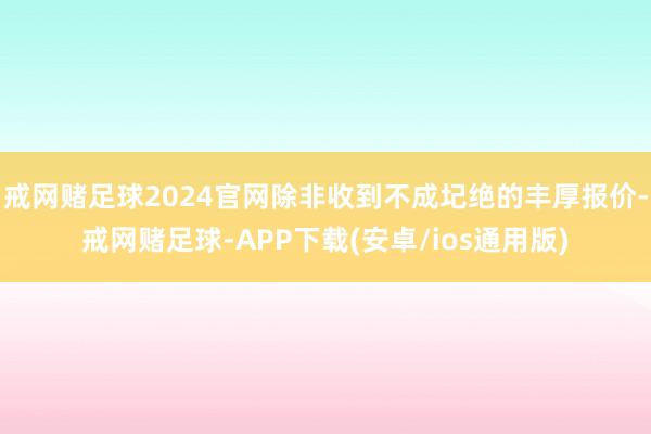 戒网赌足球2024官网除非收到不成圮绝的丰厚报价-戒网赌足球-APP下载(安卓/ios通用版)