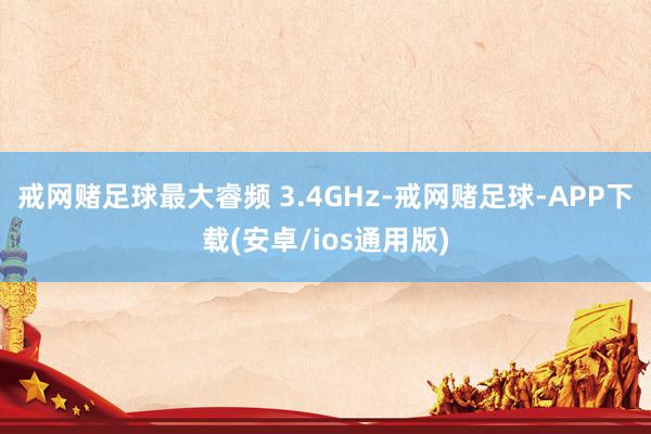 戒网赌足球最大睿频 3.4GHz-戒网赌足球-APP下载(安卓/ios通用版)