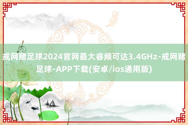 戒网赌足球2024官网最大睿频可达3.4GHz-戒网赌足球-APP下载(安卓/ios通用版)