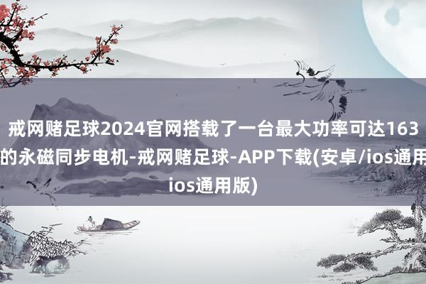 戒网赌足球2024官网搭载了一台最大功率可达163kW的永磁同步电机-戒网赌足球-APP下载(安卓/ios通用版)