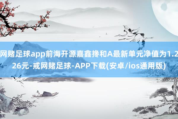 网赌足球app前海开源嘉鑫搀和A最新单元净值为1.226元-戒网赌足球-APP下载(安卓/ios通用版)