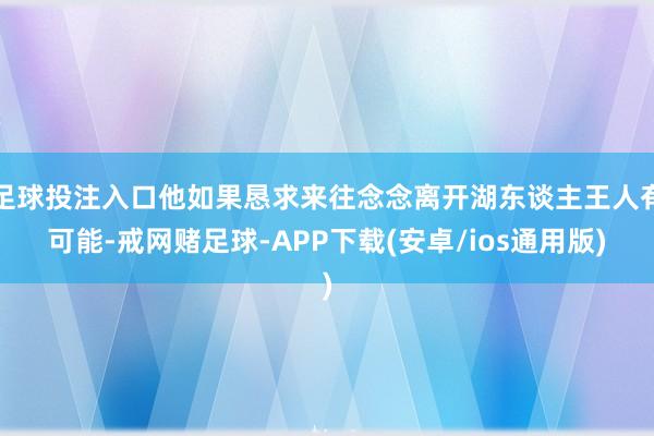 足球投注入口他如果恳求来往念念离开湖东谈主王人有可能-戒网赌足球-APP下载(安卓/ios通用版)