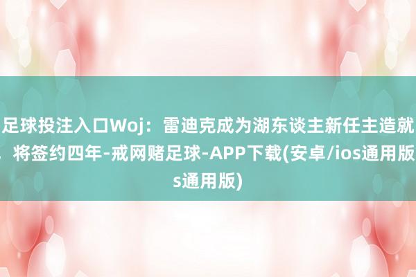 足球投注入口Woj：雷迪克成为湖东谈主新任主造就，将签约四年-戒网赌足球-APP下载(安卓/ios通用版)