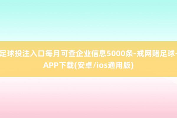 足球投注入口每月可查企业信息5000条-戒网赌足球-APP下载(安卓/ios通用版)