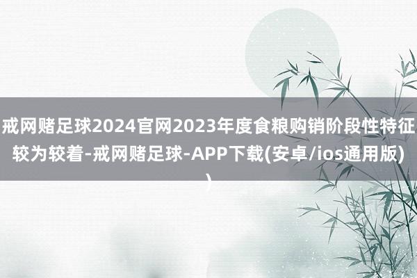 戒网赌足球2024官网2023年度食粮购销阶段性特征较为较着-戒网赌足球-APP下载(安卓/ios通用版)