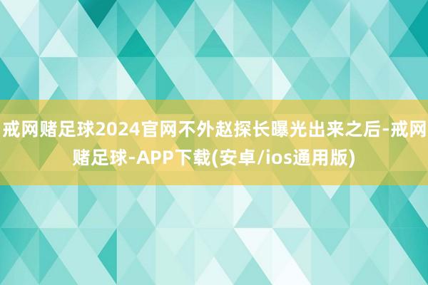 戒网赌足球2024官网不外赵探长曝光出来之后-戒网赌足球-APP下载(安卓/ios通用版)