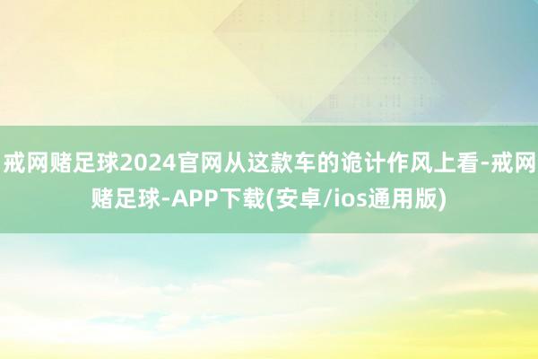 戒网赌足球2024官网从这款车的诡计作风上看-戒网赌足球-APP下载(安卓/ios通用版)