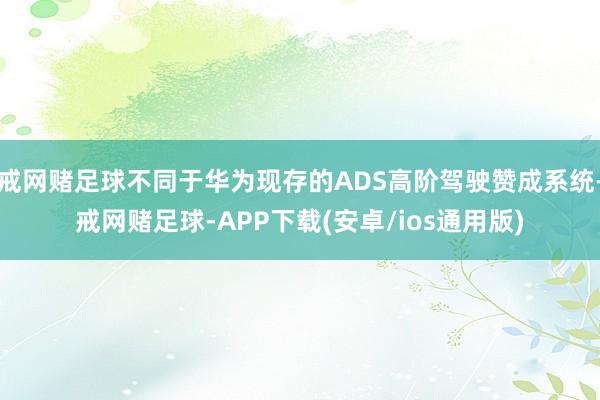 戒网赌足球不同于华为现存的ADS高阶驾驶赞成系统-戒网赌足球-APP下载(安卓/ios通用版)