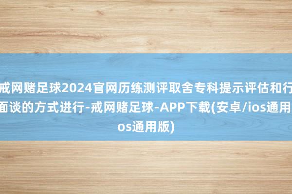 戒网赌足球2024官网历练测评取舍专科提示评估和行家面谈的方式进行-戒网赌足球-APP下载(安卓/ios通用版)