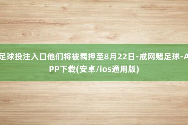 足球投注入口他们将被羁押至8月22日-戒网赌足球-APP下载(安卓/ios通用版)