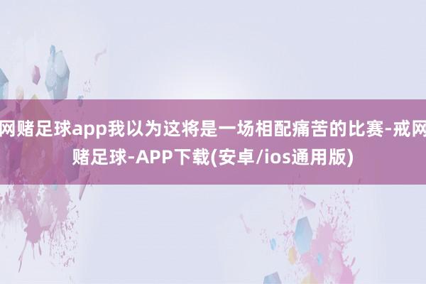 网赌足球app我以为这将是一场相配痛苦的比赛-戒网赌足球-APP下载(安卓/ios通用版)