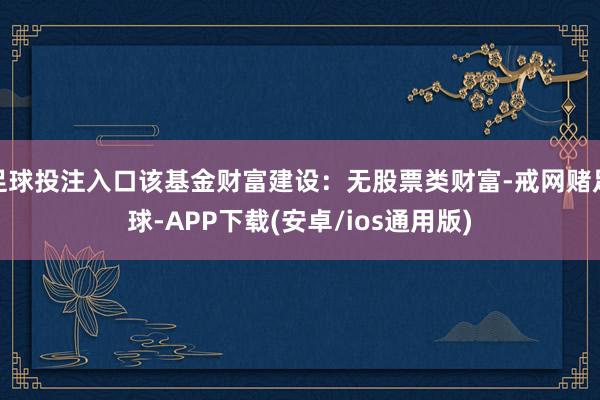 足球投注入口该基金财富建设：无股票类财富-戒网赌足球-APP下载(安卓/ios通用版)