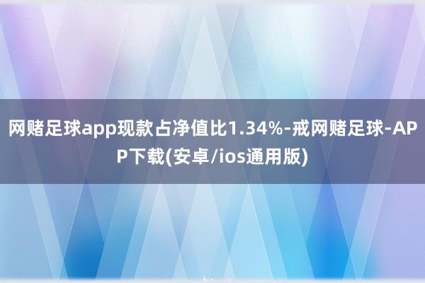 网赌足球app现款占净值比1.34%-戒网赌足球-APP下载(安卓/ios通用版)