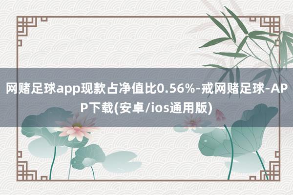 网赌足球app现款占净值比0.56%-戒网赌足球-APP下载(安卓/ios通用版)