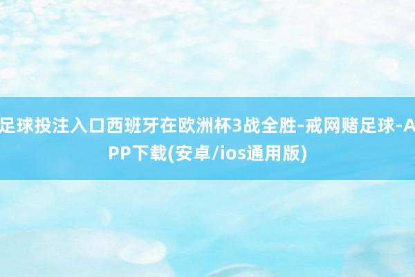 足球投注入口西班牙在欧洲杯3战全胜-戒网赌足球-APP下载(安卓/ios通用版)