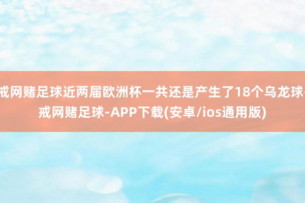 戒网赌足球近两届欧洲杯一共还是产生了18个乌龙球-戒网赌足球-APP下载(安卓/ios通用版)