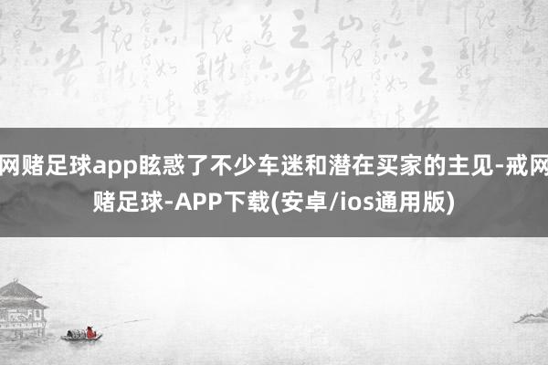 网赌足球app眩惑了不少车迷和潜在买家的主见-戒网赌足球-APP下载(安卓/ios通用版)