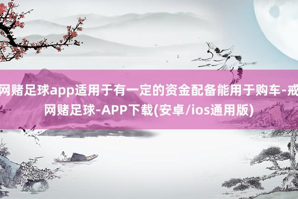 网赌足球app适用于有一定的资金配备能用于购车-戒网赌足球-APP下载(安卓/ios通用版)