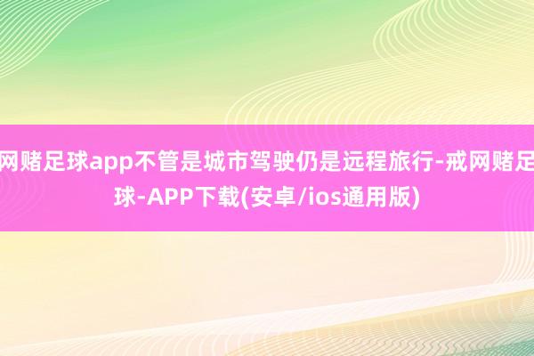 网赌足球app不管是城市驾驶仍是远程旅行-戒网赌足球-APP下载(安卓/ios通用版)