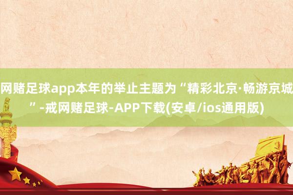 网赌足球app本年的举止主题为“精彩北京·畅游京城”-戒网赌足球-APP下载(安卓/ios通用版)