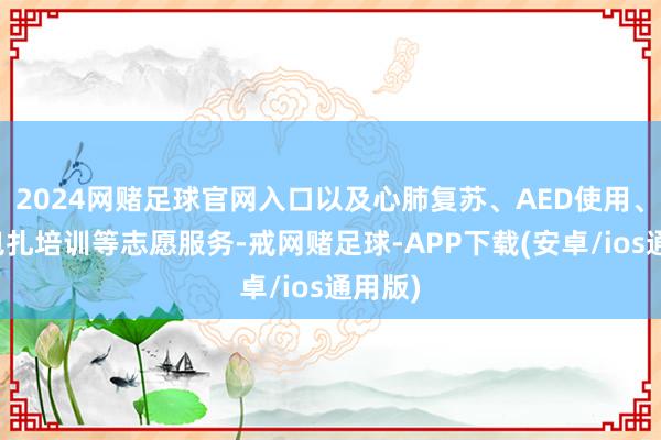 2024网赌足球官网入口以及心肺复苏、AED使用、外伤包扎培训等志愿服务-戒网赌足球-APP下载(安卓/ios通用版)