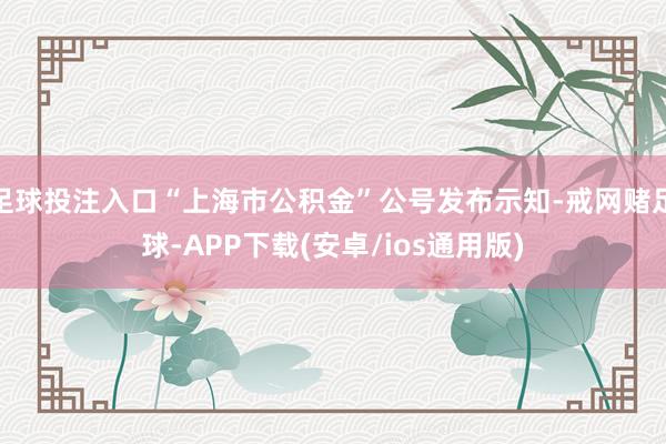 足球投注入口“上海市公积金”公号发布示知-戒网赌足球-APP下载(安卓/ios通用版)