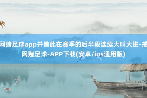 网赌足球app并借此在赛季的后半段连续大叫大进-戒网赌足球-APP下载(安卓/ios通用版)