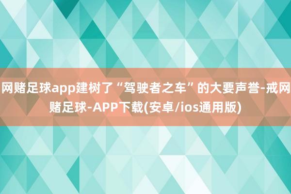 网赌足球app建树了“驾驶者之车”的大要声誉-戒网赌足球-APP下载(安卓/ios通用版)