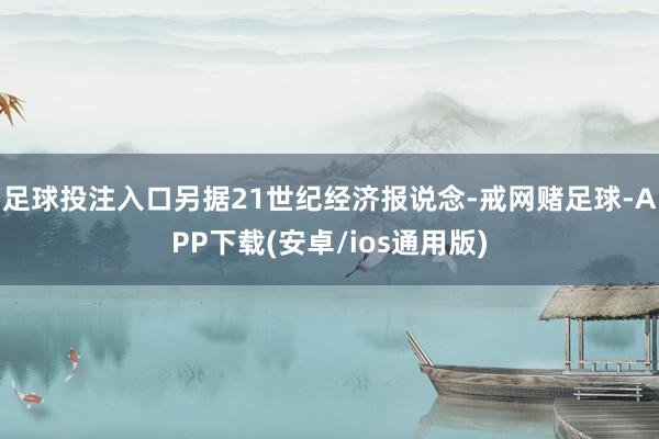 足球投注入口　　另据21世纪经济报说念-戒网赌足球-APP下载(安卓/ios通用版)