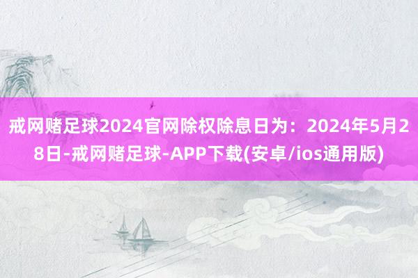 戒网赌足球2024官网除权除息日为：2024年5月28日-戒网赌足球-APP下载(安卓/ios通用版)