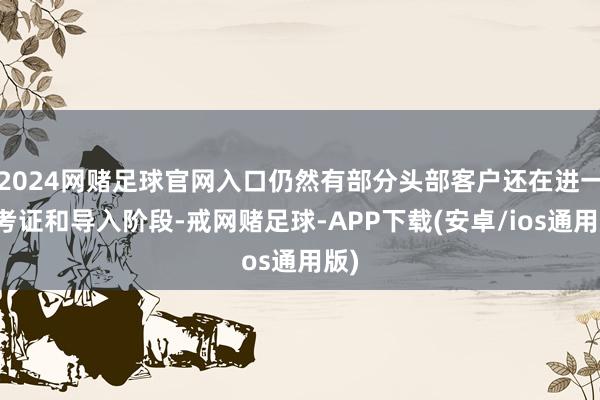 2024网赌足球官网入口仍然有部分头部客户还在进一步考证和导入阶段-戒网赌足球-APP下载(安卓/ios通用版)