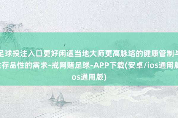 足球投注入口更好闲适当地大师更高脉络的健康管制与生存品性的需求-戒网赌足球-APP下载(安卓/ios通用版)