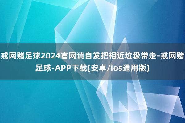 戒网赌足球2024官网请自发把相近垃圾带走-戒网赌足球-APP下载(安卓/ios通用版)