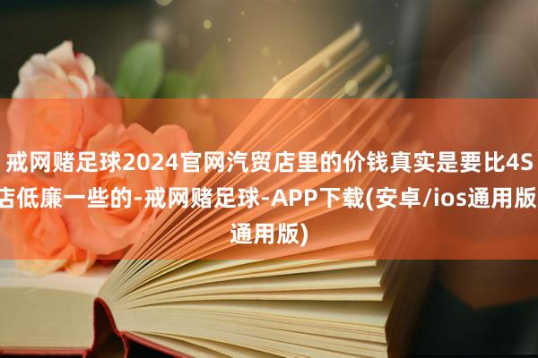 戒网赌足球2024官网汽贸店里的价钱真实是要比4S店低廉一些的-戒网赌足球-APP下载(安卓/ios通用版)