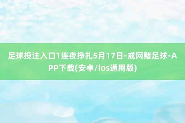 足球投注入口　　1　　连夜挣扎　　5月17日-戒网赌足球-APP下载(安卓/ios通用版)