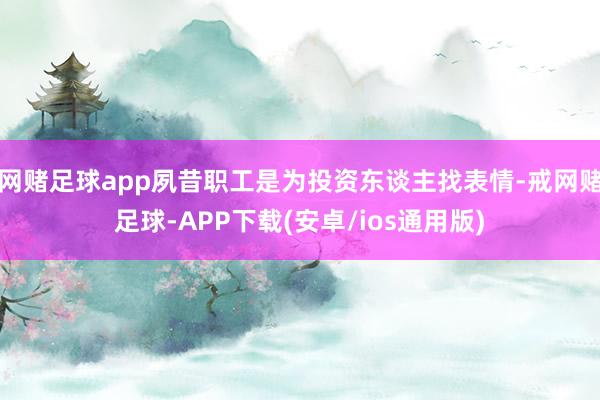 网赌足球app夙昔职工是为投资东谈主找表情-戒网赌足球-APP下载(安卓/ios通用版)