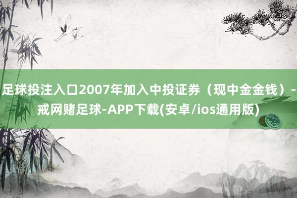 足球投注入口2007年加入中投证券（现中金金钱）-戒网赌足球-APP下载(安卓/ios通用版)