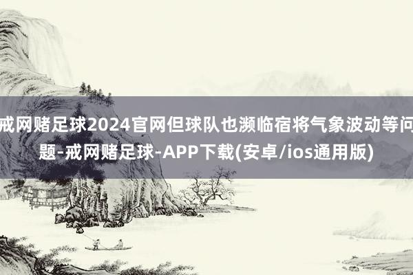 戒网赌足球2024官网但球队也濒临宿将气象波动等问题-戒网赌足球-APP下载(安卓/ios通用版)