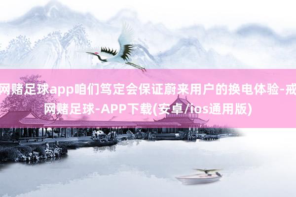 网赌足球app咱们笃定会保证蔚来用户的换电体验-戒网赌足球-APP下载(安卓/ios通用版)