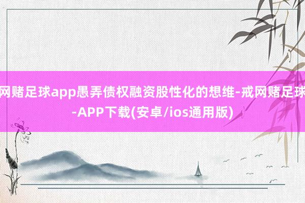 网赌足球app愚弄债权融资股性化的想维-戒网赌足球-APP下载(安卓/ios通用版)