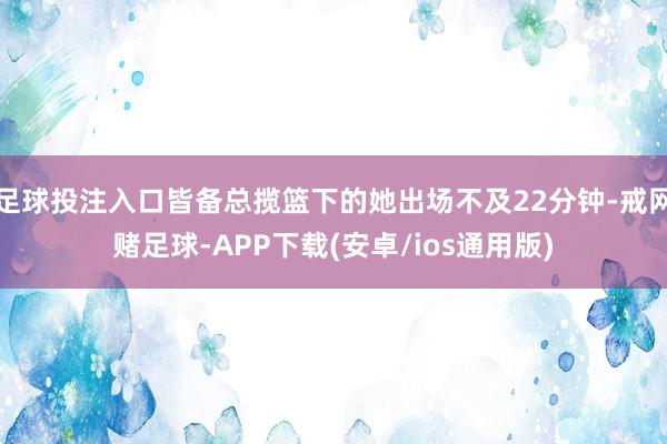 足球投注入口皆备总揽篮下的她出场不及22分钟-戒网赌足球-APP下载(安卓/ios通用版)