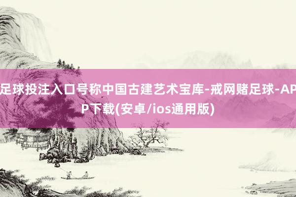 足球投注入口号称中国古建艺术宝库-戒网赌足球-APP下载(安卓/ios通用版)