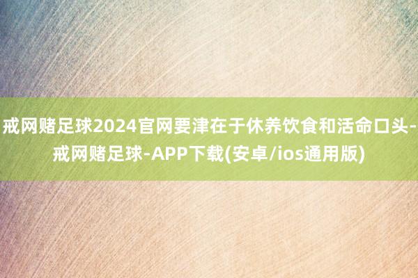 戒网赌足球2024官网要津在于休养饮食和活命口头-戒网赌足球-APP下载(安卓/ios通用版)