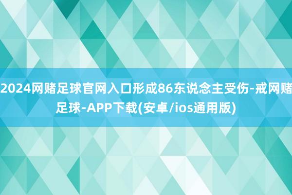 2024网赌足球官网入口形成86东说念主受伤-戒网赌足球-APP下载(安卓/ios通用版)