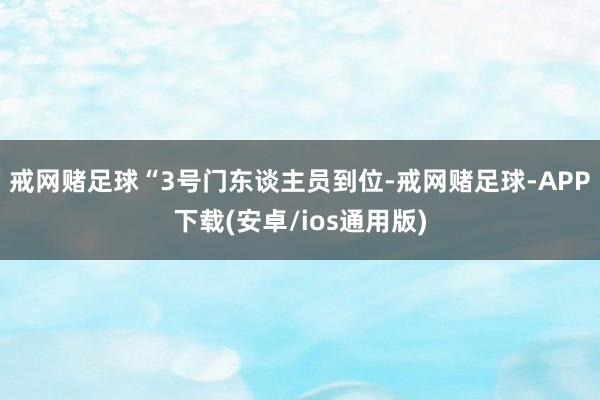 戒网赌足球“3号门东谈主员到位-戒网赌足球-APP下载(安卓/ios通用版)