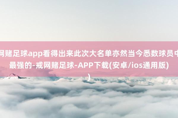 网赌足球app看得出来此次大名单亦然当今悉数球员中最强的-戒网赌足球-APP下载(安卓/ios通用版)