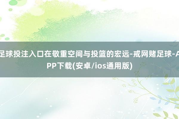 足球投注入口在敬重空间与投篮的宏远-戒网赌足球-APP下载(安卓/ios通用版)