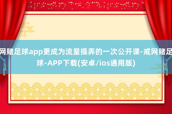 网赌足球app更成为流量操弄的一次公开课-戒网赌足球-APP下载(安卓/ios通用版)